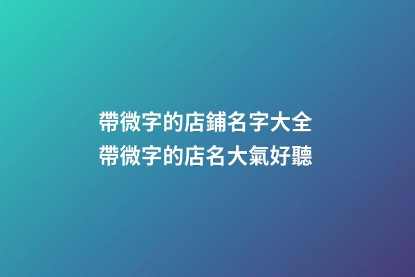 帶微字的店鋪名字大全 帶微字的店名大氣好聽-第1張-店鋪起名-玄機派